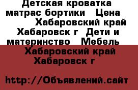 Детская кроватка матрас бортики › Цена ­ 6 500 - Хабаровский край, Хабаровск г. Дети и материнство » Мебель   . Хабаровский край,Хабаровск г.